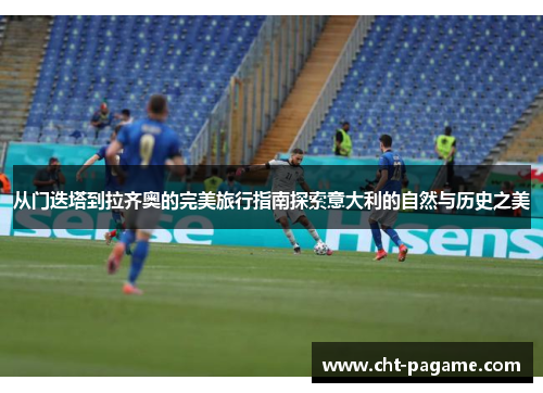 从门迭塔到拉齐奥的完美旅行指南探索意大利的自然与历史之美 从门迭塔到拉齐奥的完美旅行指南探索意大利的自然与历史之美