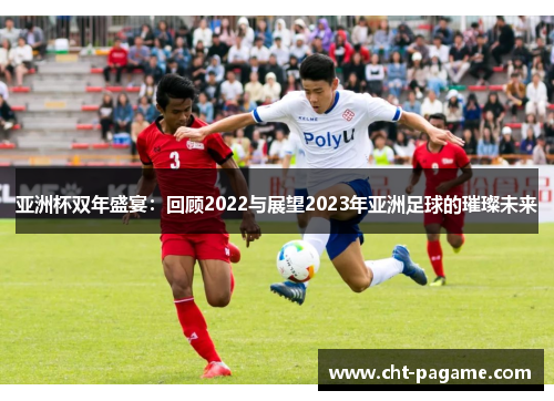 亚洲杯双年盛宴:回顾2022与展望2023年亚洲足球的璀璨未来 亚洲杯双年盛宴:回顾2022与展望2023年亚洲足球的璀璨未来
