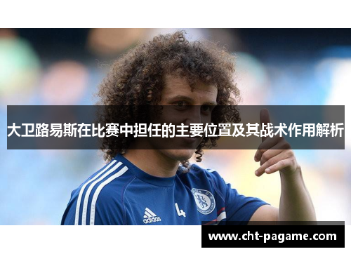 大卫路易斯在比赛中担任的主要位置及其战术作用解析