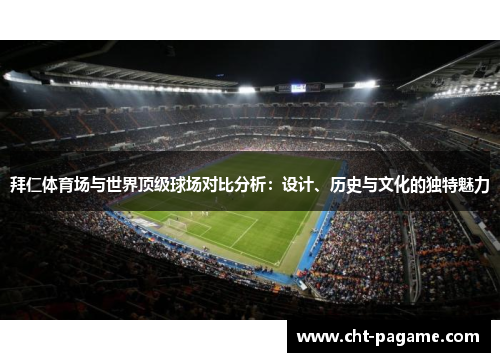 拜仁体育场与世界顶级球场对比分析:设计、历史与文化的独特魅力 拜仁体育场与世界顶级球场对比分析:设计、历史与文化的独特魅力