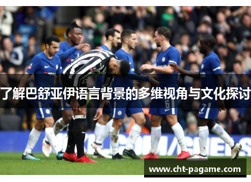 了解巴舒亚伊语言背景的多维视角与文化探讨 了解巴舒亚伊语言背景的多维视角与文化探讨