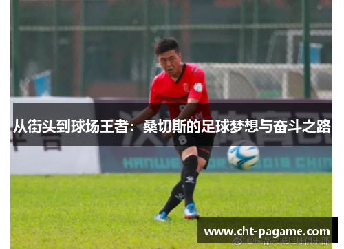 从街头到球场王者:桑切斯的足球梦想与奋斗之路 从街头到球场王者:桑切斯的足球梦想与奋斗之路