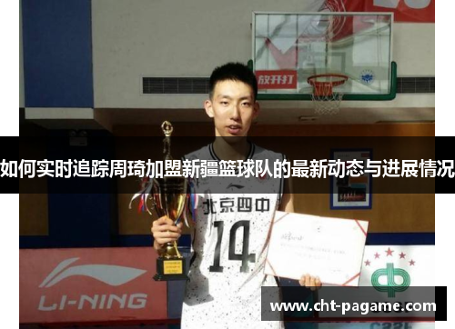 如何实时追踪周琦加盟新疆篮球队的最新动态与进展情况 如何实时追踪周琦加盟新疆篮球队的最新动态与进展情况