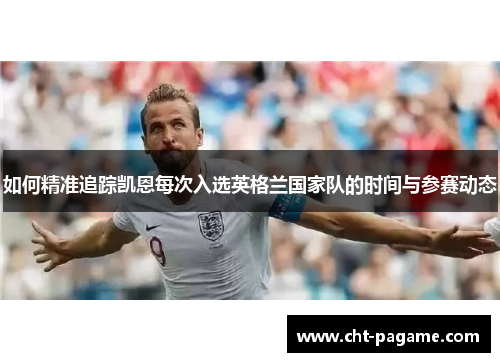 如何精准追踪凯恩每次入选英格兰国家队的时间与参赛动态