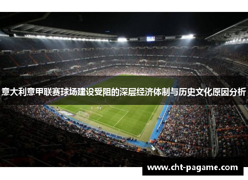 意大利意甲联赛球场建设受阻的深层经济体制与历史文化原因分析 意大利意甲联赛球场建设受阻的深层经济体制与历史文化原因分析