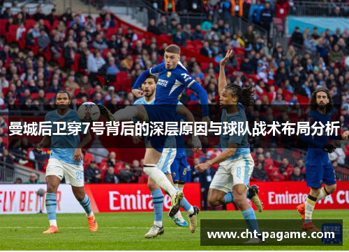 曼城后卫穿7号背后的深层原因与球队战术布局分析