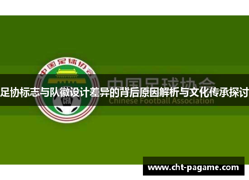 足协标志与队徽设计差异的背后原因解析与文化传承探讨 足协标志与队徽设计差异的背后原因解析与文化传承探讨