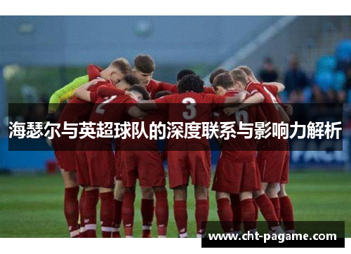 海瑟尔与英超球队的深度联系与影响力解析 海瑟尔与英超球队的深度联系与影响力解析