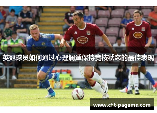 英冠球员如何通过心理调适保持竞技状态的最佳表现 英冠球员如何通过心理调适保持竞技状态的最佳表现