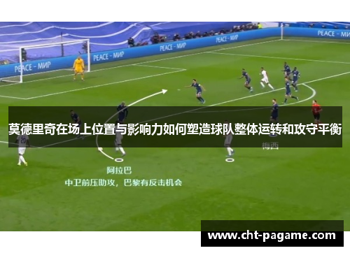 莫德里奇在场上位置与影响力如何塑造球队整体运转和攻守平衡