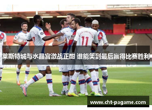 莱斯特城与水晶宫激战正酣 谁能笑到最后赢得比赛胜利