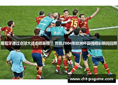 葡萄牙通过点球大战击败英格兰 晋级2004年欧洲杯四强精彩瞬间回顾 葡萄牙通过点球大战击败英格兰 晋级2004年欧洲杯四强精彩瞬间回顾