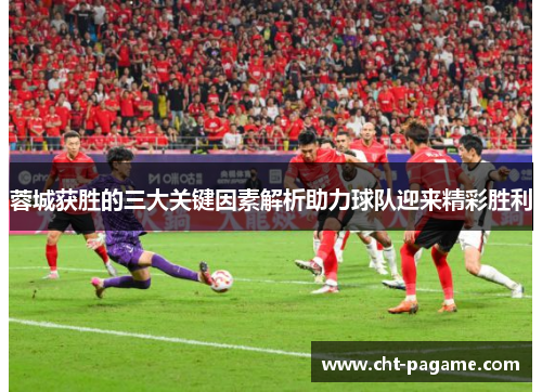 蓉城获胜的三大关键因素解析助力球队迎来精彩胜利
