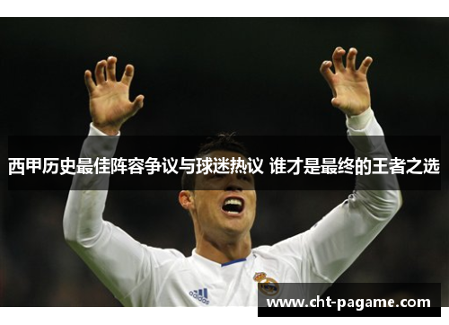 西甲历史最佳阵容争议与球迷热议 谁才是最终的王者之选