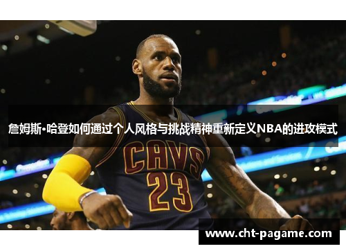 詹姆斯·哈登如何通过个人风格与挑战精神重新定义NBA的进攻模式