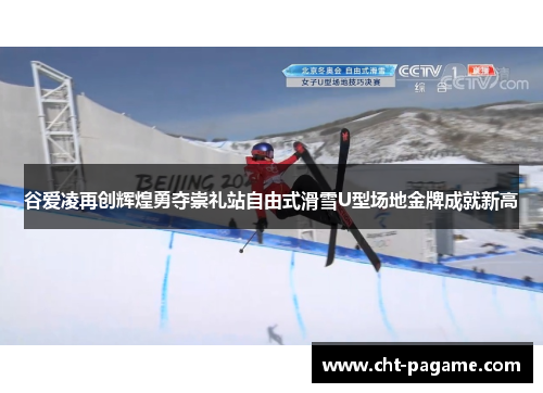 谷爱凌再创辉煌勇夺崇礼站自由式滑雪U型场地金牌成就新高