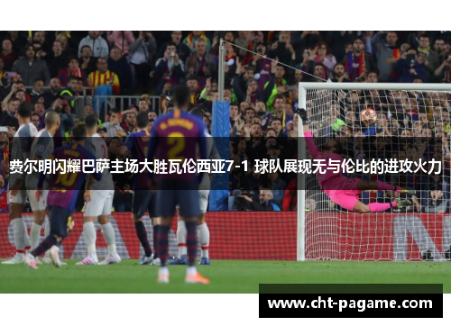 费尔明闪耀巴萨主场大胜瓦伦西亚7-1 球队展现无与伦比的进攻火力