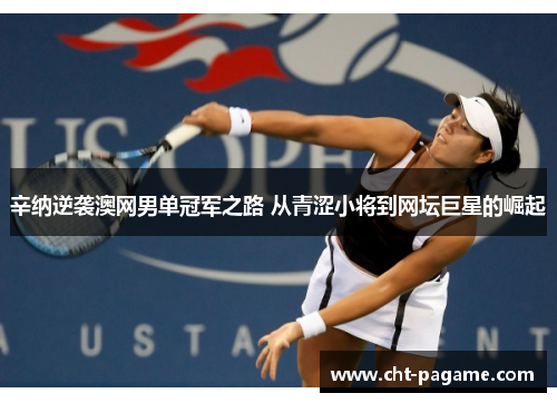 辛纳逆袭澳网男单冠军之路 从青涩小将到网坛巨星的崛起 辛纳逆袭澳网男单冠军之路 从青涩小将到网坛巨星的崛起
