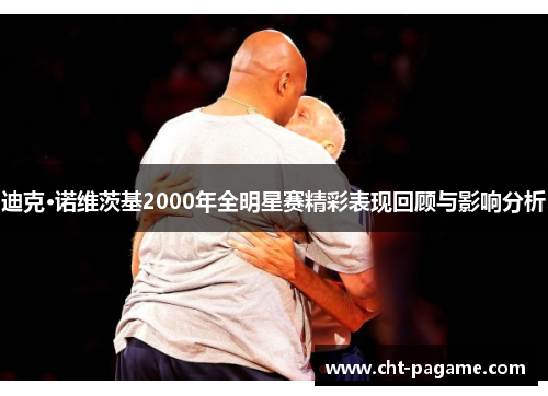 迪克·诺维茨基2000年全明星赛精彩表现回顾与影响分析 迪克·诺维茨基2000年全明星赛精彩表现回顾与影响分析