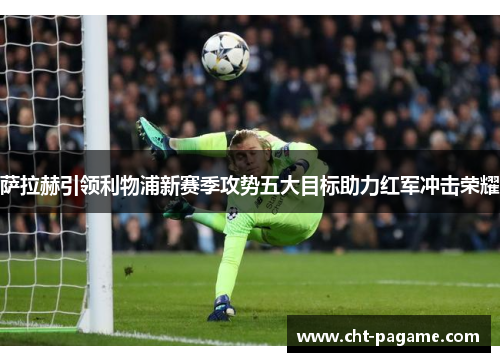 萨拉赫引领利物浦新赛季攻势五大目标助力红军冲击荣耀