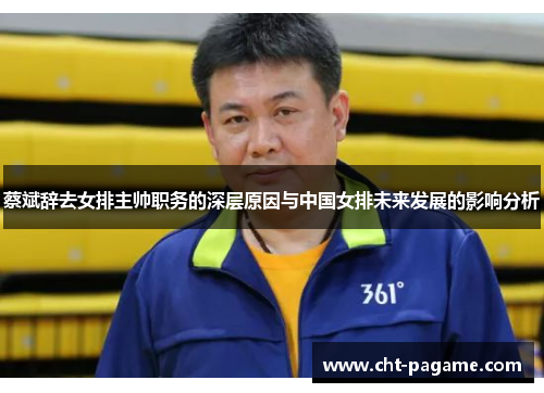 蔡斌辞去女排主帅职务的深层原因与中国女排未来发展的影响分析 蔡斌辞去女排主帅职务的深层原因与中国女排未来发展的影响分析