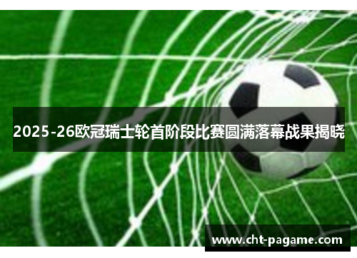2025-26欧冠瑞士轮首阶段比赛圆满落幕战果揭晓