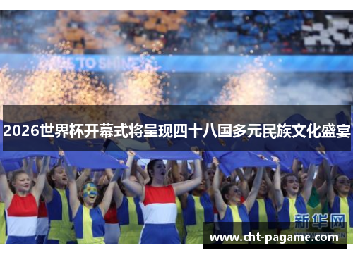 2026世界杯开幕式将呈现四十八国多元民族文化盛宴 2026世界杯开幕式将呈现四十八国多元民族文化盛宴