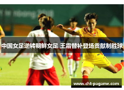 中国女足逆转朝鲜女足 王霜替补登场贡献制胜球 中国女足逆转朝鲜女足 王霜替补登场贡献制胜球