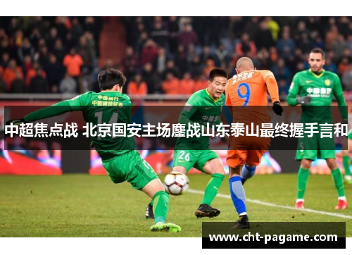 中超焦点战 北京国安主场鏖战山东泰山最终握手言和 中超焦点战 北京国安主场鏖战山东泰山最终握手言和