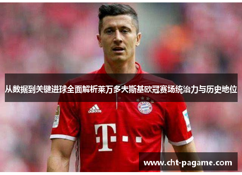 从数据到关键进球全面解析莱万多夫斯基欧冠赛场统治力与历史地位 从数据到关键进球全面解析莱万多夫斯基欧冠赛场统治力与历史地位