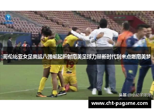 哥伦比亚女足奥运八强崛起折射南美足球力量新时代到来点燃南美梦 哥伦比亚女足奥运八强崛起折射南美足球力量新时代到来点燃南美梦