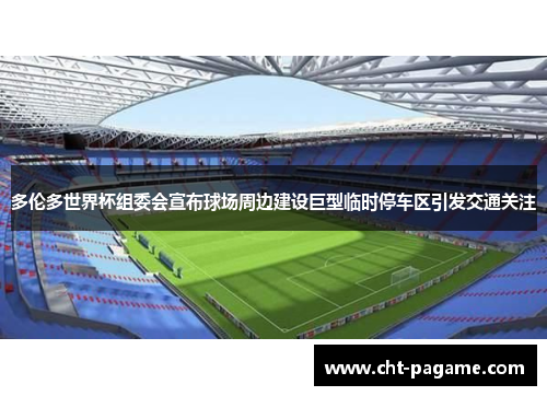 多伦多世界杯组委会宣布球场周边建设巨型临时停车区引发交通关注 多伦多世界杯组委会宣布球场周边建设巨型临时停车区引发交通关注