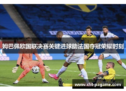 姆巴佩欧国联决赛关键进球助法国夺冠荣耀时刻 姆巴佩欧国联决赛关键进球助法国夺冠荣耀时刻