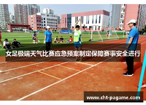 女足极端天气比赛应急预案制定保障赛事安全进行 女足极端天气比赛应急预案制定保障赛事安全进行
