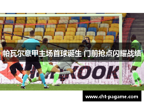 帕瓦尔意甲主场首球诞生 门前抢点闪耀战绩 帕瓦尔意甲主场首球诞生 门前抢点闪耀战绩
