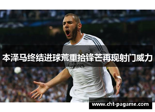 本泽马终结进球荒重拾锋芒再现射门威力