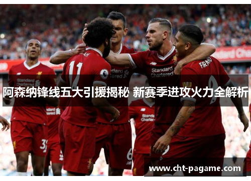 阿森纳锋线五大引援揭秘 新赛季进攻火力全解析 阿森纳锋线五大引援揭秘 新赛季进攻火力全解析