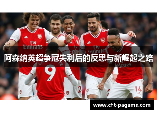 阿森纳英超争冠失利后的反思与新崛起之路 阿森纳英超争冠失利后的反思与新崛起之路
