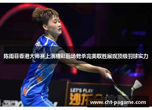 陈雨菲香港大师赛上演精彩后场劈杀完美取胜展现顶级羽球实力 陈雨菲香港大师赛上演精彩后场劈杀完美取胜展现顶级羽球实力