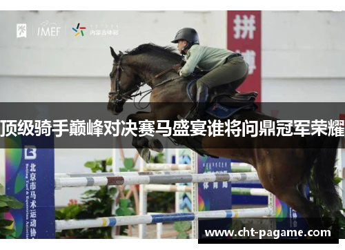 顶级骑手巅峰对决赛马盛宴谁将问鼎冠军荣耀 顶级骑手巅峰对决赛马盛宴谁将问鼎冠军荣耀